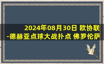 2024年08月30日 欧协联-德赫亚点球大战扑点 佛罗伦萨总比分9-8普斯卡斯学院